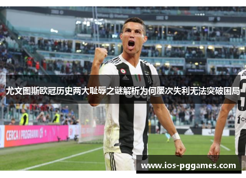 尤文图斯欧冠历史两大耻辱之谜解析为何屡次失利无法突破困局