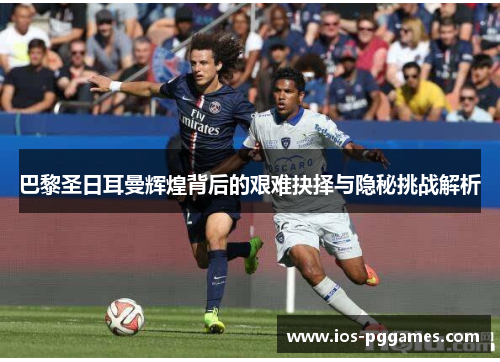 巴黎圣日耳曼辉煌背后的艰难抉择与隐秘挑战解析