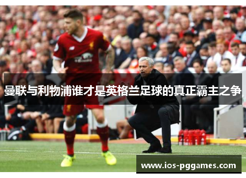 曼联与利物浦谁才是英格兰足球的真正霸主之争