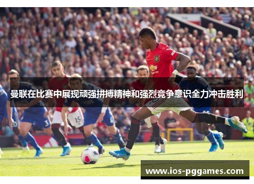 曼联在比赛中展现顽强拼搏精神和强烈竞争意识全力冲击胜利 曼联在比赛中展现顽强拼搏精神和强烈竞争意识全力冲击胜利