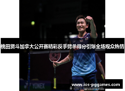 桃田贤斗加拿大公开赛精彩反手劈杀得分引爆全场观众热情