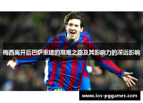 梅西离开后巴萨重建的艰难之路及其影响力的深远影响 梅西离开后巴萨重建的艰难之路及其影响力的深远影响