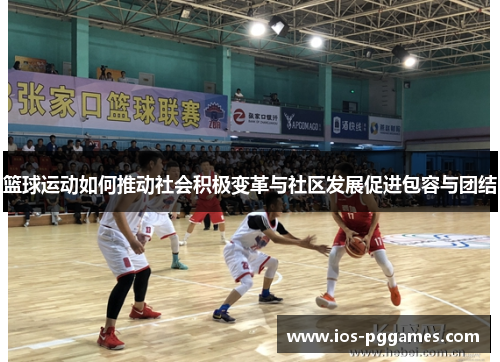 篮球运动如何推动社会积极变革与社区发展促进包容与团结 篮球运动如何推动社会积极变革与社区发展促进包容与团结