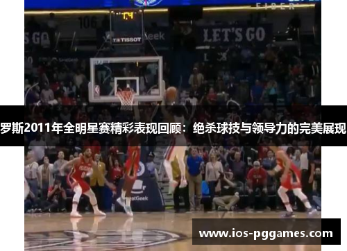 罗斯2011年全明星赛精彩表现回顾：绝杀球技与领导力的完美展现