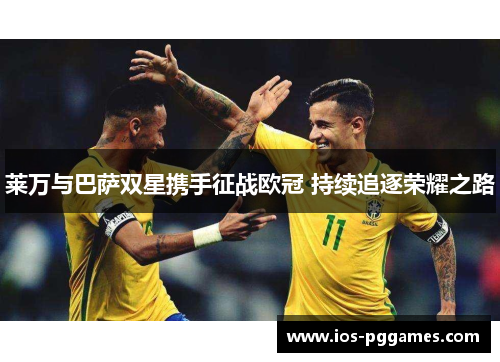 莱万与巴萨双星携手征战欧冠 持续追逐荣耀之路