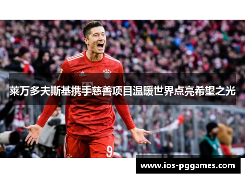 莱万多夫斯基携手慈善项目温暖世界点亮希望之光