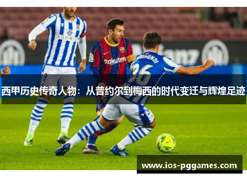 西甲历史传奇人物：从普约尔到梅西的时代变迁与辉煌足迹