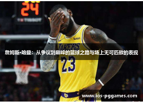 詹姆斯·哈登:从争议到巅峰的篮球之路与场上无可匹敌的表现 詹姆斯·哈登:从争议到巅峰的篮球之路与场上无可匹敌的表现