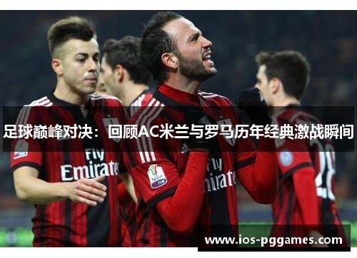 足球巅峰对决：回顾AC米兰与罗马历年经典激战瞬间