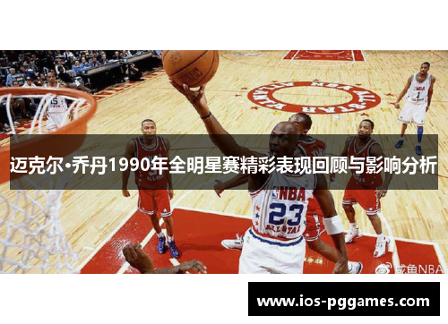 迈克尔·乔丹1990年全明星赛精彩表现回顾与影响分析