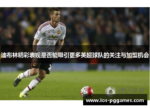 迪布林精彩表现是否能吸引更多英超球队的关注与加盟机会