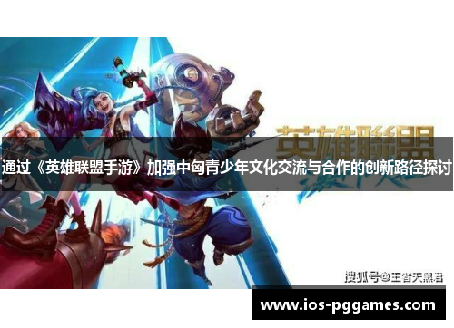 通过《英雄联盟手游》加强中匈青少年文化交流与合作的创新路径探讨
