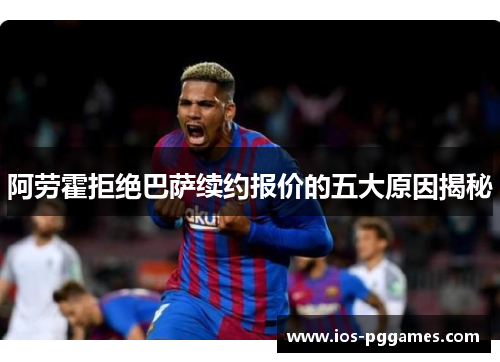 阿劳霍拒绝巴萨续约报价的五大原因揭秘